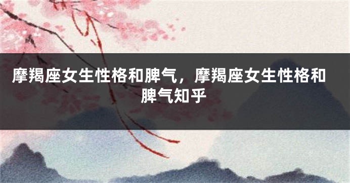 摩羯座女生性格和脾气，摩羯座女生性格和脾气知乎