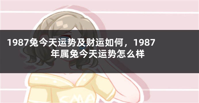 1987兔今天运势及财运如何，1987年属兔今天运势怎么样
