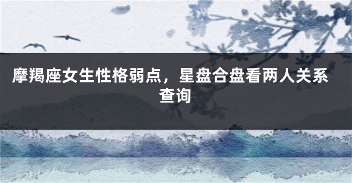 摩羯座女生性格弱点，星盘合盘看两人关系查询