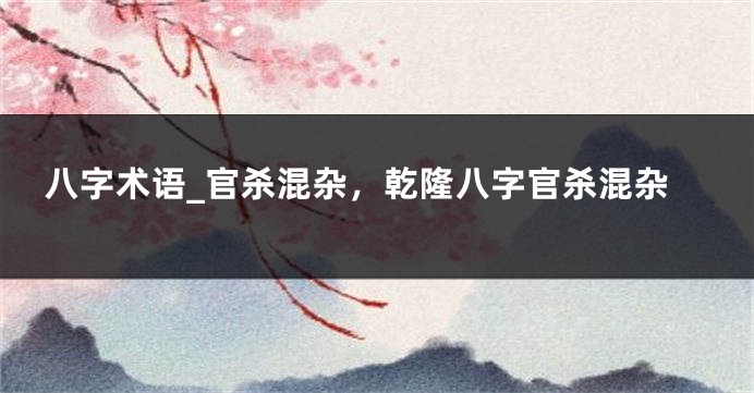 八字术语_官杀混杂，乾隆八字官杀混杂