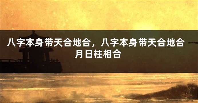 八字本身带天合地合，八字本身带天合地合月日柱相合