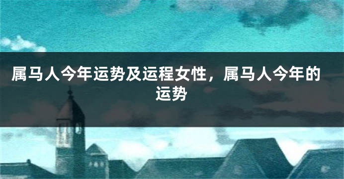 属马人今年运势及运程女性，属马人今年的运势