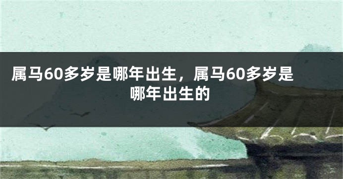 属马60多岁是哪年出生，属马60多岁是哪年出生的
