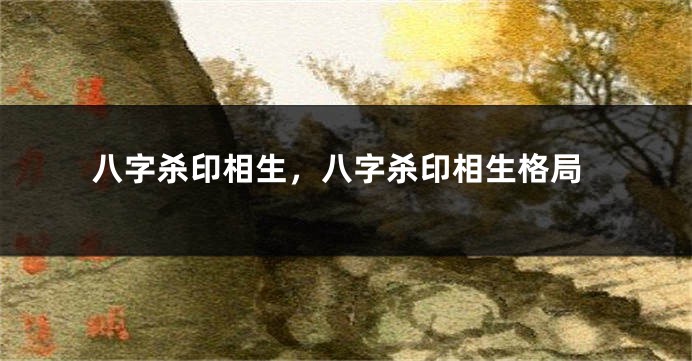 八字杀印相生，八字杀印相生格局