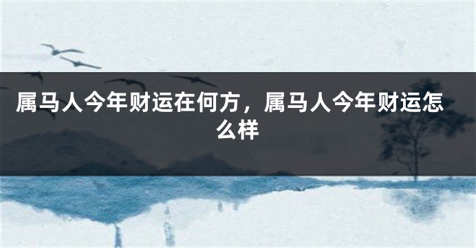 属马人今年财运在何方，属马人今年财运怎么样