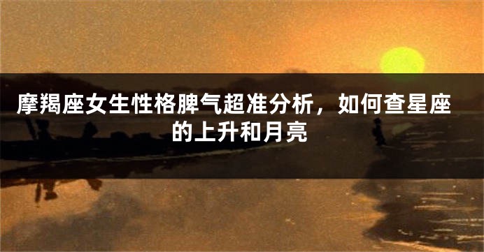 摩羯座女生性格脾气超准分析，如何查星座的上升和月亮