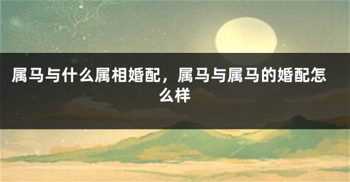 属马与什么属相婚配，属马与属马的婚配怎么样