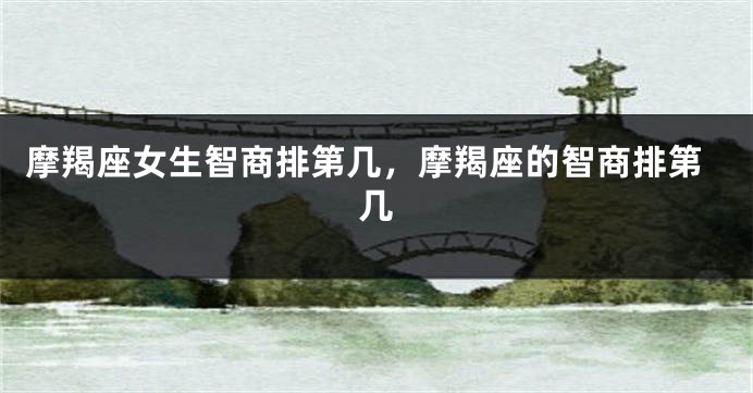 摩羯座女生智商排第几，摩羯座的智商排第几