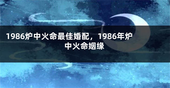 1986炉中火命最佳婚配，1986年炉中火命姻缘