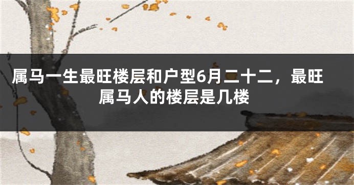 属马一生最旺楼层和户型6月二十二，最旺属马人的楼层是几楼