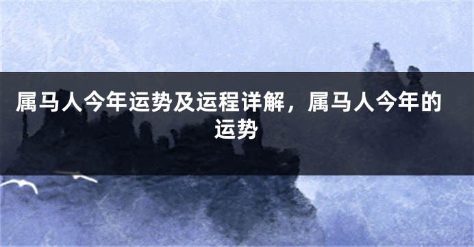 属马人今年运势及运程详解，属马人今年的运势