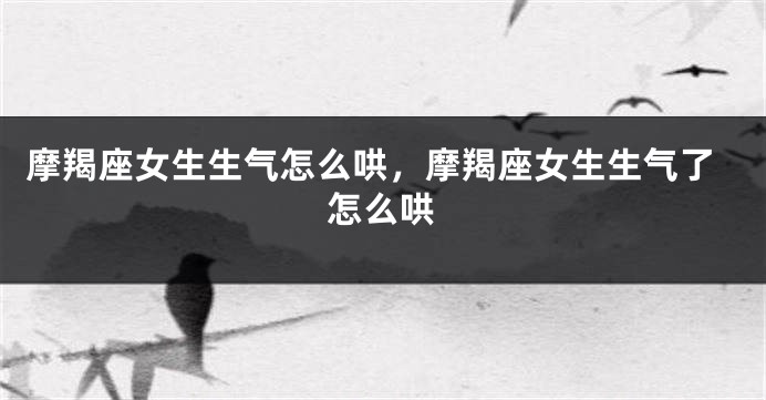 摩羯座女生生气怎么哄，摩羯座女生生气了怎么哄
