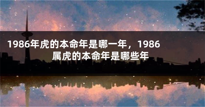1986年虎的本命年是哪一年，1986属虎的本命年是哪些年