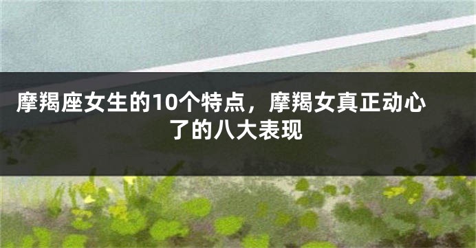 摩羯座女生的10个特点，摩羯女真正动心了的八大表现