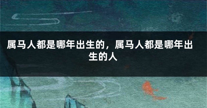属马人都是哪年出生的，属马人都是哪年出生的人
