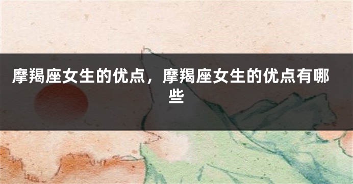 摩羯座女生的优点，摩羯座女生的优点有哪些