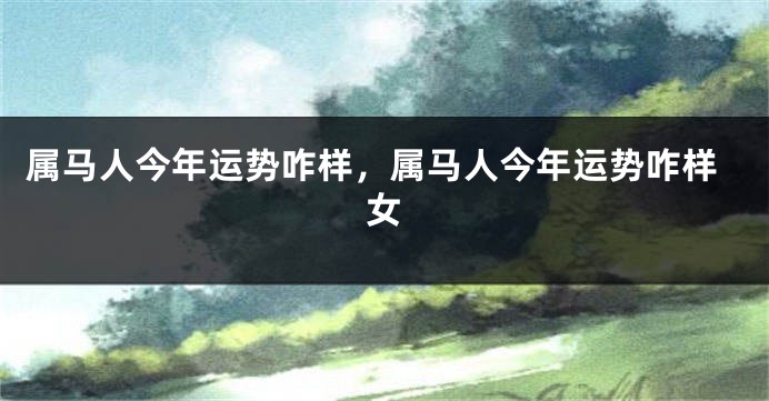 属马人今年运势咋样，属马人今年运势咋样女