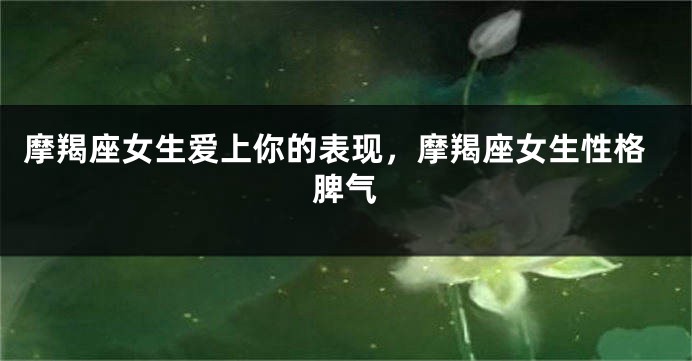 摩羯座女生爱上你的表现，摩羯座女生性格脾气