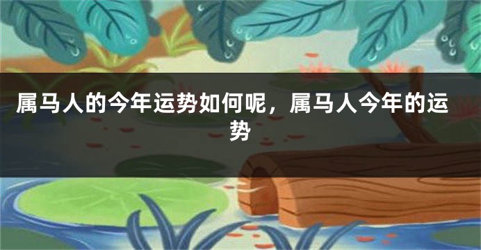 属马人的今年运势如何呢，属马人今年的运势