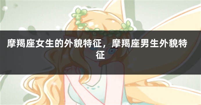 摩羯座女生的外貌特征，摩羯座男生外貌特征
