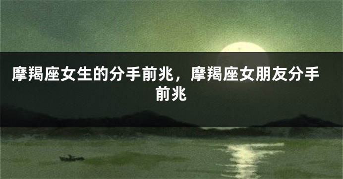 摩羯座女生的分手前兆，摩羯座女朋友分手前兆