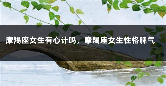 摩羯座女生有心计吗，摩羯座女生性格脾气