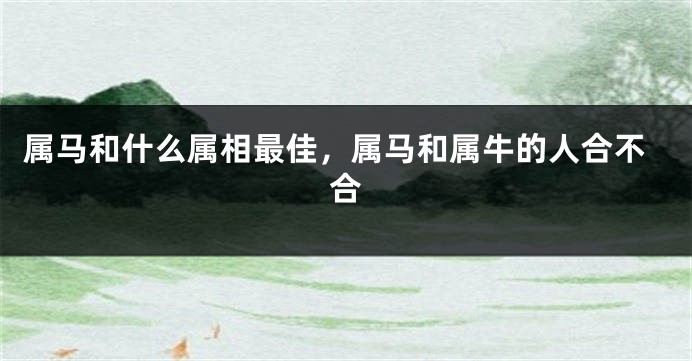 属马和什么属相最佳，属马和属牛的人合不合