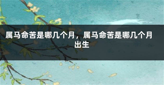 属马命苦是哪几个月，属马命苦是哪几个月出生