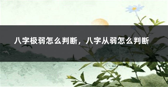 八字极弱怎么判断，八字从弱怎么判断