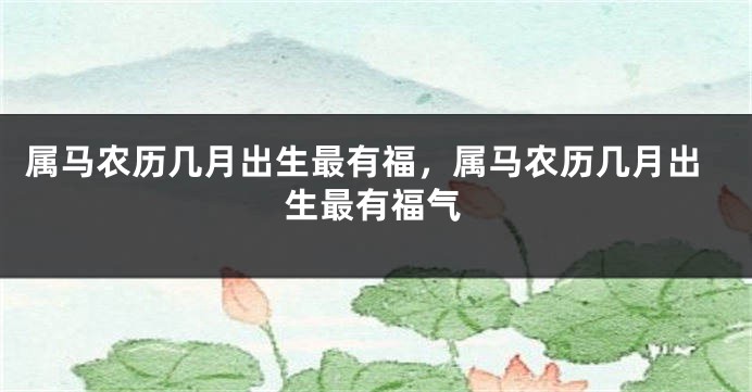 属马农历几月出生最有福，属马农历几月出生最有福气