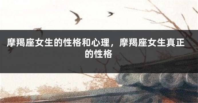 摩羯座女生的性格和心理，摩羯座女生真正的性格
