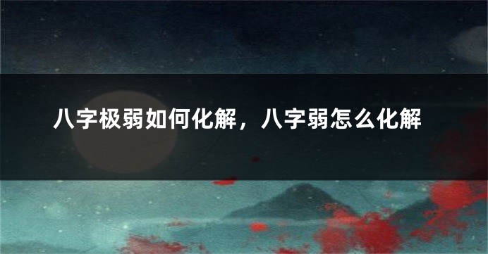 八字极弱如何化解，八字弱怎么化解