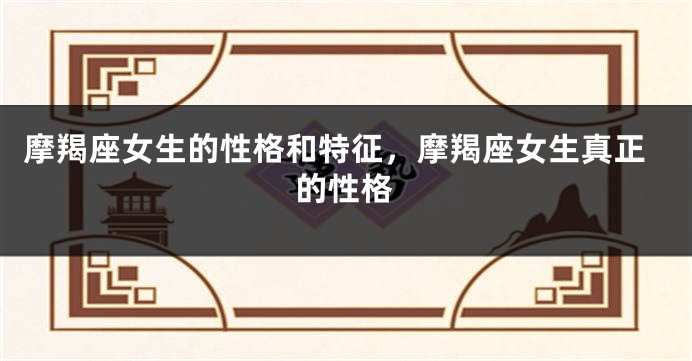 摩羯座女生的性格和特征，摩羯座女生真正的性格