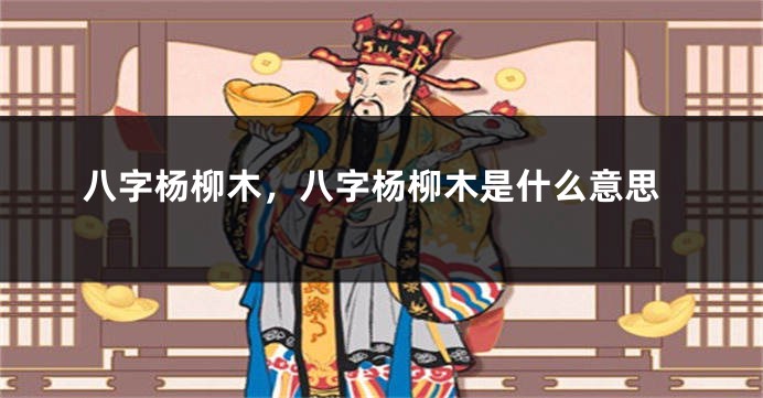 八字杨柳木，八字杨柳木是什么意思