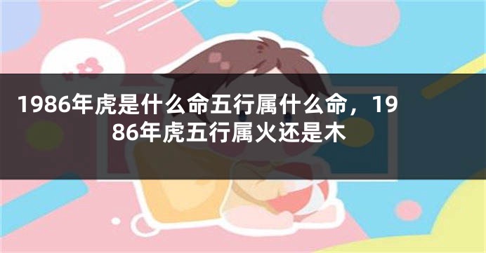 1986年虎是什么命五行属什么命，1986年虎五行属火还是木