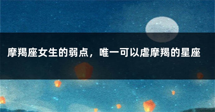 摩羯座女生的弱点，唯一可以虐摩羯的星座
