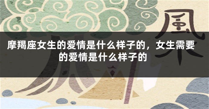 摩羯座女生的爱情是什么样子的，女生需要的爱情是什么样子的