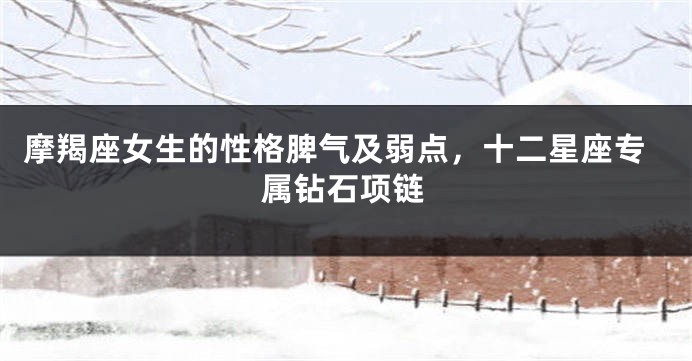 摩羯座女生的性格脾气及弱点，十二星座专属钻石项链