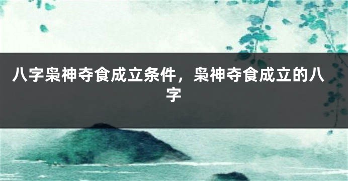 八字枭神夺食成立条件，枭神夺食成立的八字