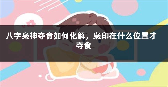 八字枭神夺食如何化解，枭印在什么位置才夺食