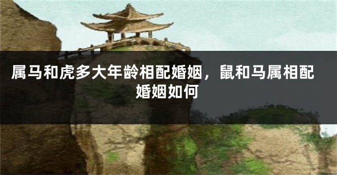 属马和虎多大年龄相配婚姻，鼠和马属相配婚姻如何