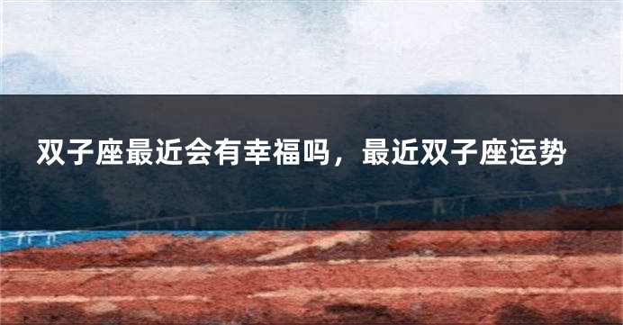 双子座最近会有幸福吗，最近双子座运势
