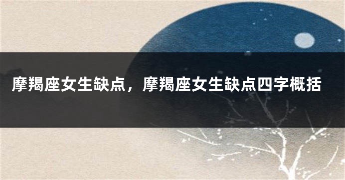 摩羯座女生缺点，摩羯座女生缺点四字概括