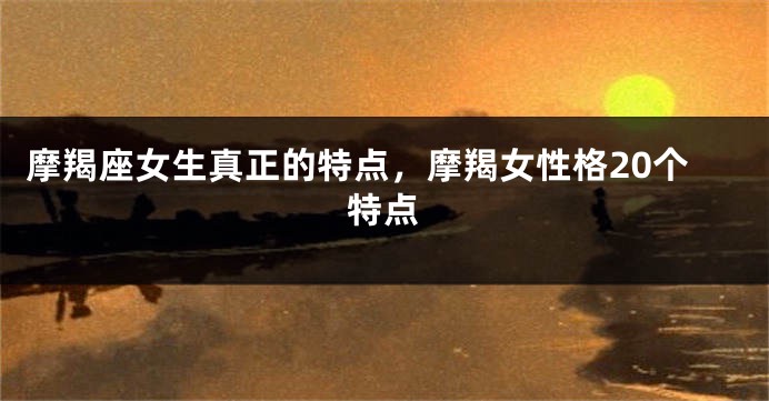摩羯座女生真正的特点，摩羯女性格20个特点