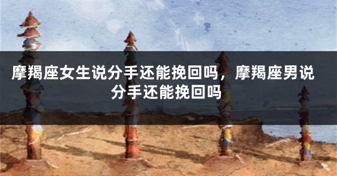 摩羯座女生说分手还能挽回吗，摩羯座男说分手还能挽回吗