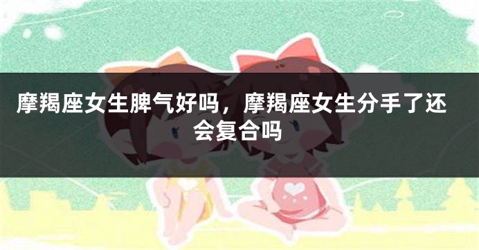 摩羯座女生脾气好吗，摩羯座女生分手了还会复合吗
