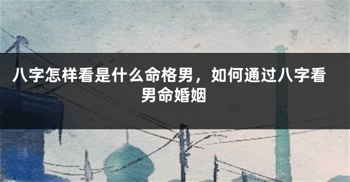 八字怎样看是什么命格男，如何通过八字看男命婚姻