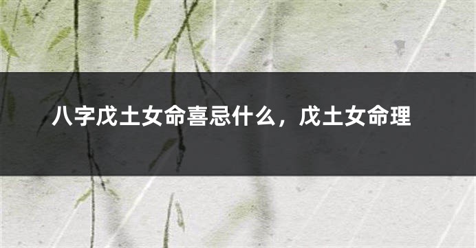八字戊土女命喜忌什么，戊土女命理