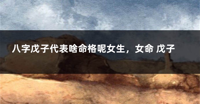 八字戊子代表啥命格呢女生，女命 戊子