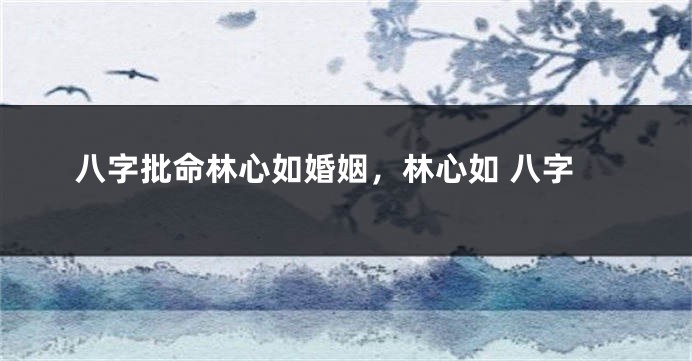 八字批命林心如婚姻，林心如 八字